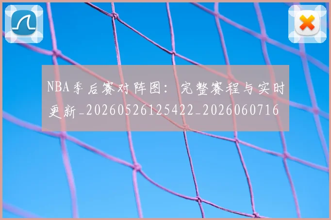 NBA季后赛对阵图：完整赛程与实时更新_20260526125422_20260607160129