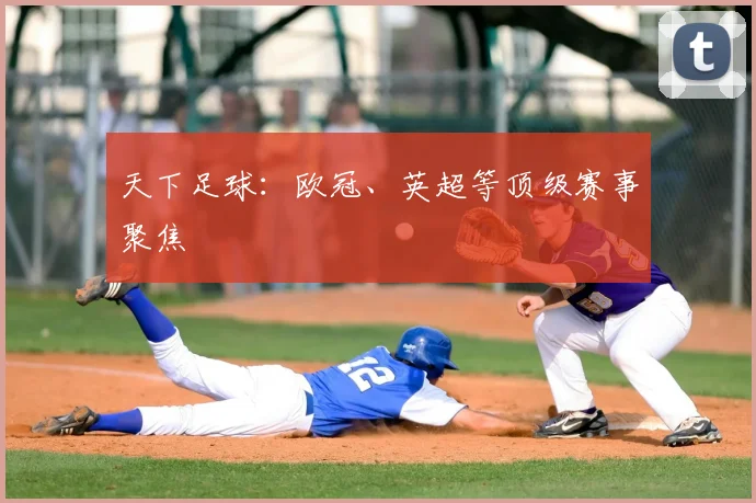 天下足球:欧冠、英超等顶级赛事聚焦