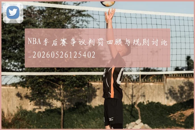 NBA季后赛争议判罚回顾与规则讨论_20260526125402
