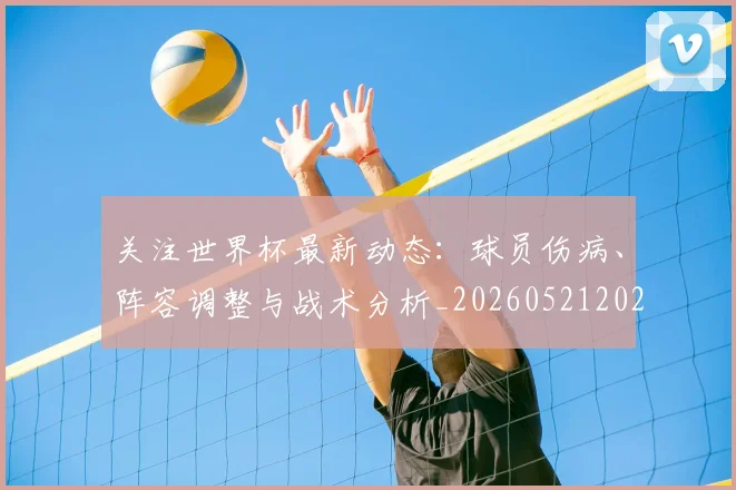 关注世界杯最新动态:球员伤病、阵容调整与战术分析_20260521202233