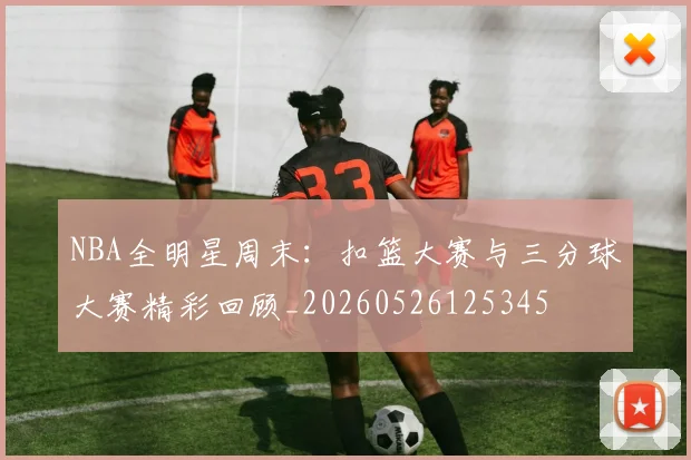 NBA全明星周末:扣篮大赛与三分球大赛精彩回顾_20260526125345