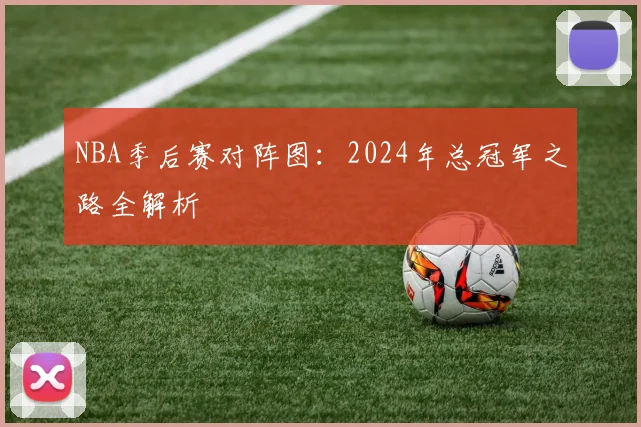 NBA季后赛对阵图:2024年总冠军之路全解析