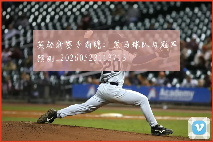 英超新赛季前瞻:黑马球队与冠军预测_20260523113713