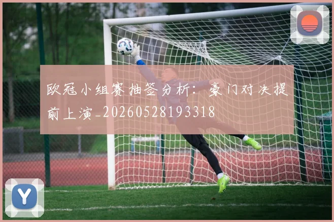欧冠小组赛抽签分析:豪门对决提前上演_20260528193318