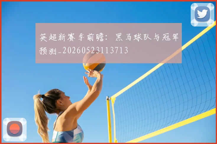 英超新赛季前瞻:黑马球队与冠军预测_20260523113713