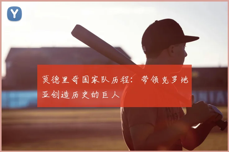 莫德里奇国家队历程:带领克罗地亚创造历史的巨人