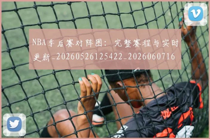 NBA季后赛对阵图：完整赛程与实时更新_20260526125422_20260607160129