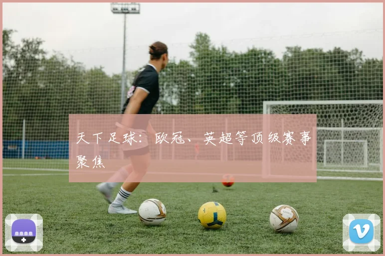 天下足球:欧冠、英超等顶级赛事聚焦
