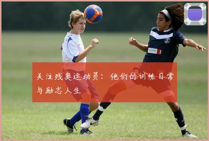 关注残奥运动员:他们的训练日常与励志人生