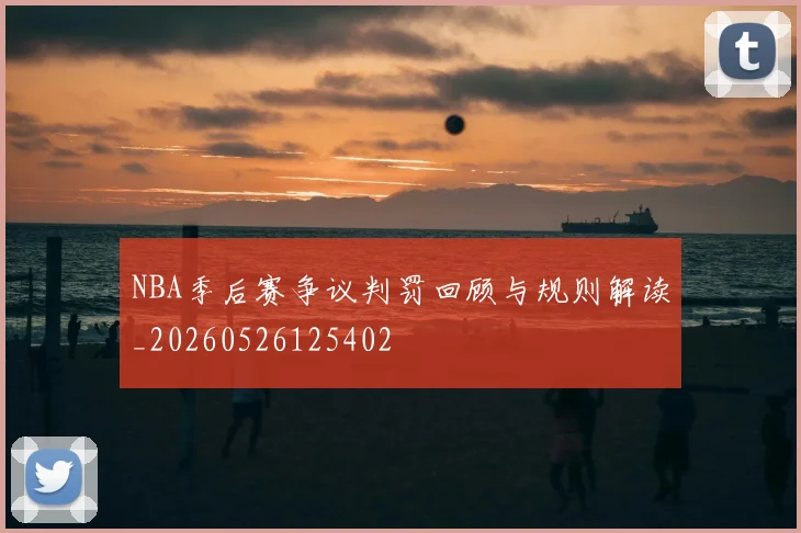 NBA季后赛争议判罚回顾与规则解读_20260526125402